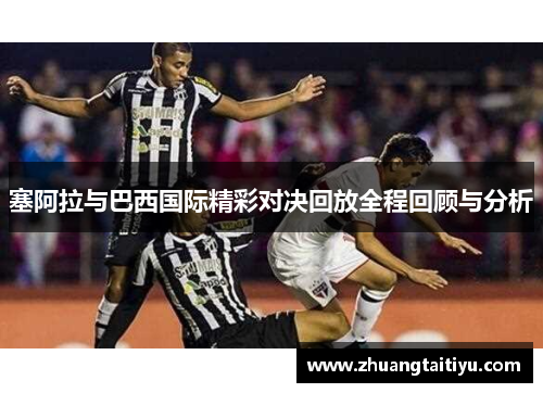 塞阿拉与巴西国际精彩对决回放全程回顾与分析