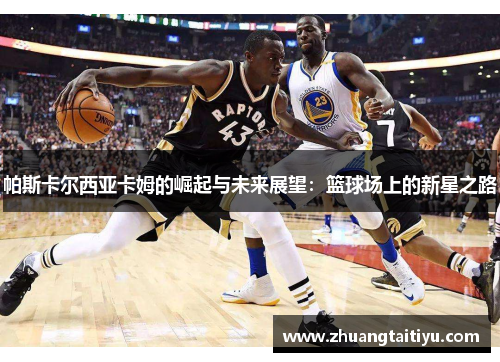 帕斯卡尔西亚卡姆的崛起与未来展望：篮球场上的新星之路